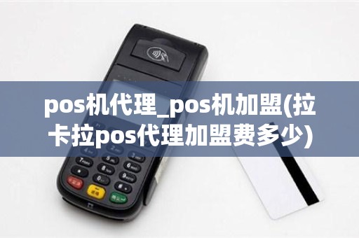 pos机代理_pos机加盟(拉卡拉pos代理加盟费多少)