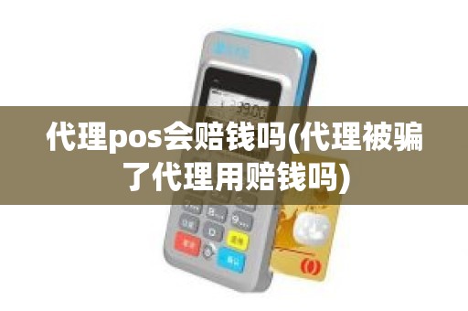 代理pos会赔钱吗(代理被骗了代理用赔钱吗)