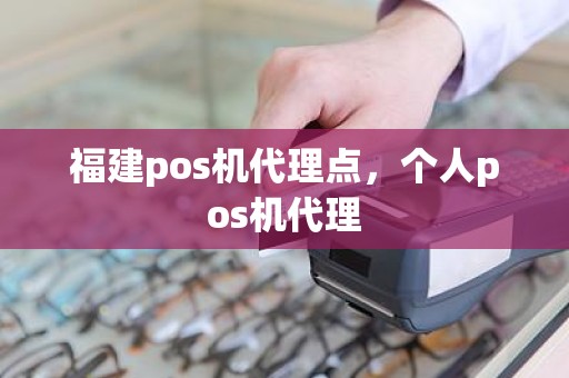 福建pos机代理点，个人pos机代理