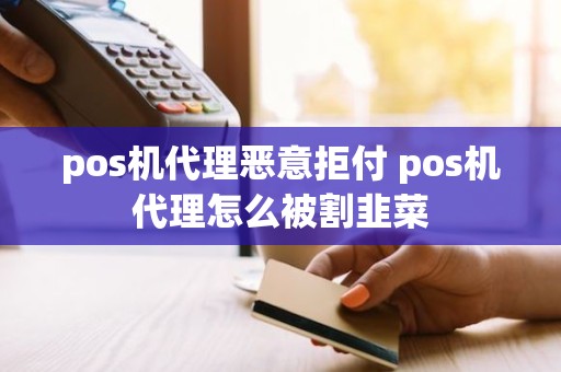 pos机代理恶意拒付 pos机代理怎么被割韭菜