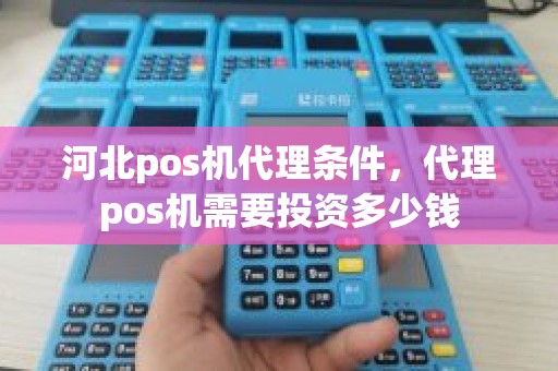 河北pos机代理条件，代理pos机需要投资多少钱