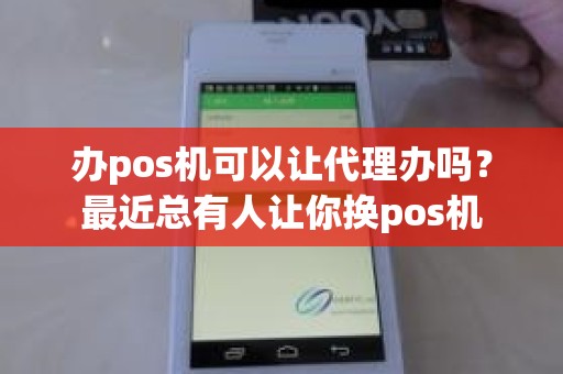 办pos机可以让代理办吗？最近总有人让你换pos机