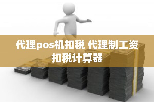 代理pos机扣税 代理制工资扣税计算器