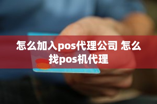 怎么加入pos代理公司 怎么找pos机代理