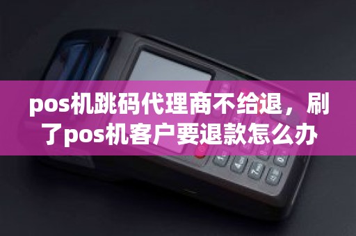 pos机跳码代理商不给退，刷了pos机客户要退款怎么办