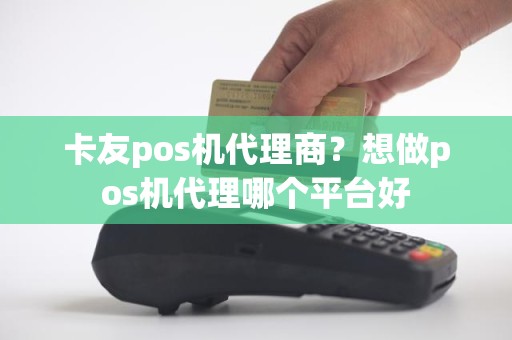 卡友pos机代理商？想做pos机代理哪个平台好