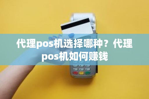 代理pos机选择哪种？代理pos机如何赚钱