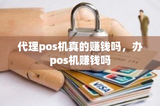 代理pos机真的赚钱吗，办pos机赚钱吗