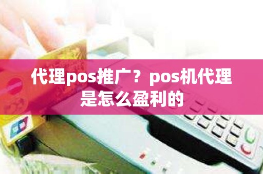 代理pos推广？pos机代理是怎么盈利的