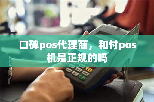 口碑pos代理商，和付pos机是正规的吗