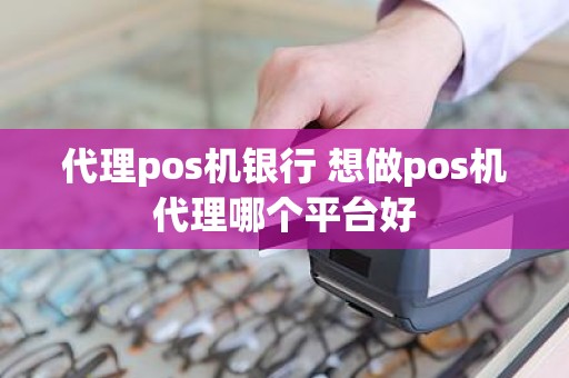 代理pos机银行 想做pos机代理哪个平台好