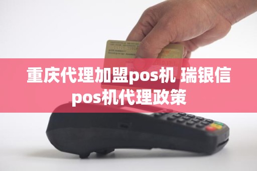 重庆代理加盟pos机 瑞银信pos机代理政策