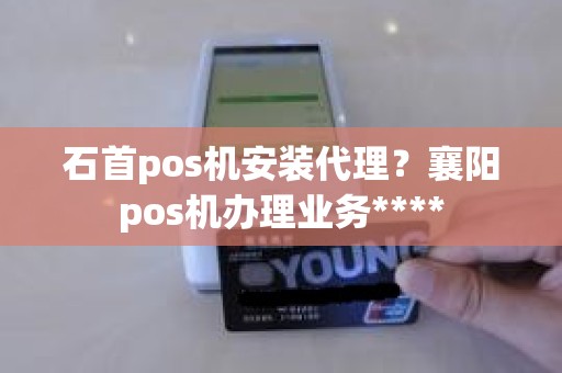 石首pos机安装代理？襄阳pos机办理业务****