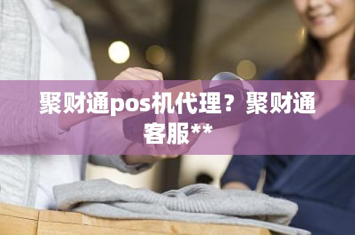 聚财通pos机代理？聚财通客服**