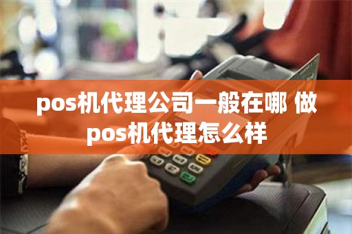 pos机代理公司一般在哪 做pos机代理怎么样