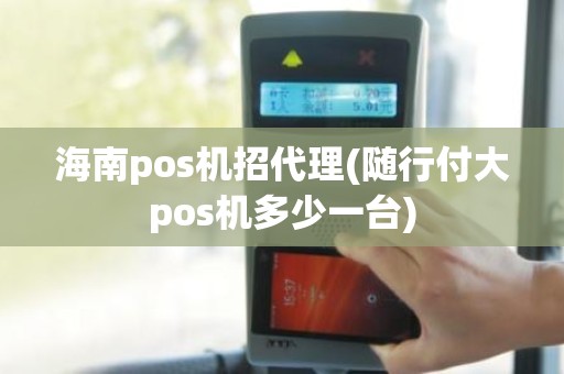 海南pos机招代理(随行付大pos机多少一台)