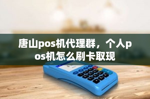 唐山pos机代理群，个人pos机怎么刷卡取现