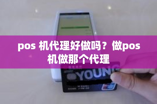 pos 机代理好做吗？做pos机做那个代理