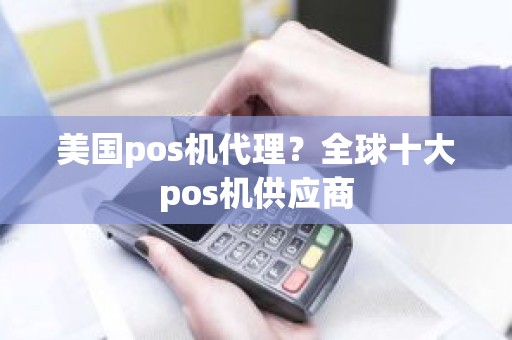 美国pos机代理？全球十大pos机供应商