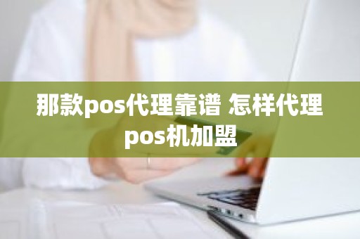 那款pos代理靠谱 怎样代理pos机加盟