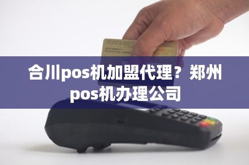 合川pos机加盟代理？郑州pos机办理公司