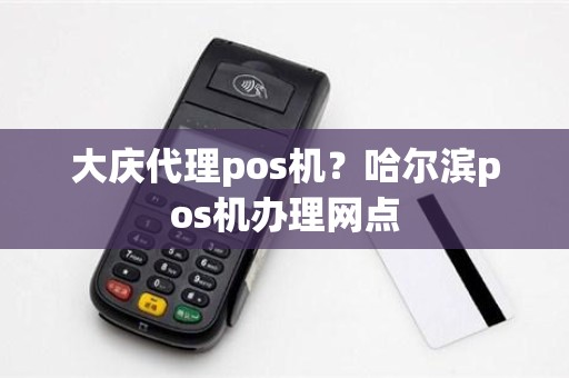 大庆代理pos机?哈尔滨pos机办理网点 大庆代理pos机?哈尔滨pos机办理网点