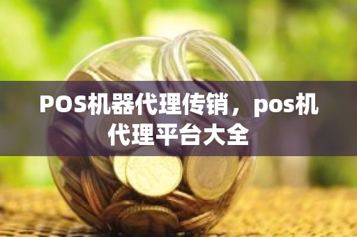 POS机器代理传销,pos机代理平台大全 POS机器代理传销,pos机代理平台大全