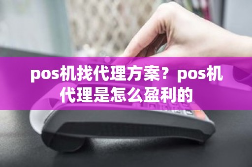 pos机找代理方案?pos机代理是怎么盈利的 pos机找代理方案?pos机代理是怎么盈利的