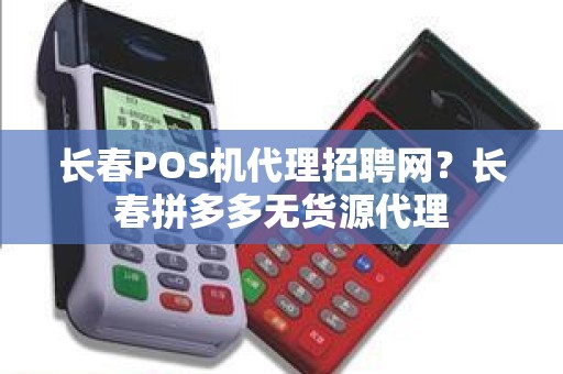 长春POS机代理招聘网？长春拼多多无货源代理