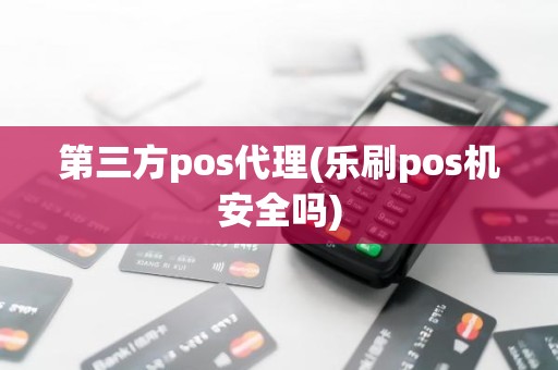 第三方pos代理(乐刷pos机安全吗)