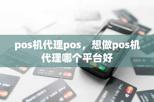 pos机代理pos，想做pos机代理哪个平台好