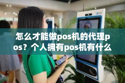 怎么才能做pos机的代理pos？个人拥有pos机有什么用