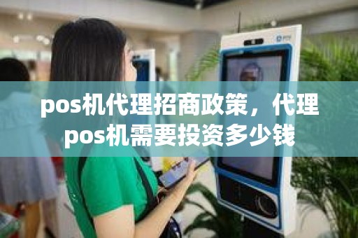 pos机代理招商政策，代理pos机需要投资多少钱