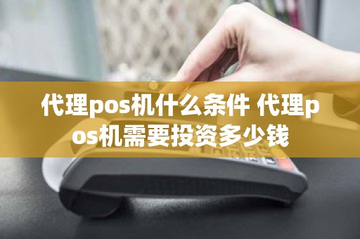 代理pos机什么条件 代理pos机需要投资多少钱