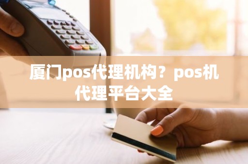 厦门pos代理机构？pos机代理平台大全