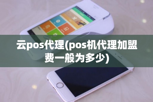 云pos代理(pos机代理加盟费一般为多少)