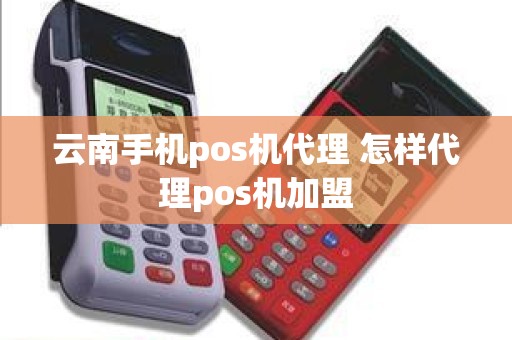 云南手机pos机代理 怎样代理pos机加盟