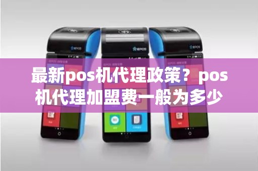 最新pos机代理政策？pos机代理加盟费一般为多少