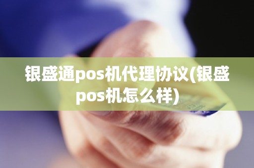 银盛通pos机代理协议(银盛pos机怎么样)