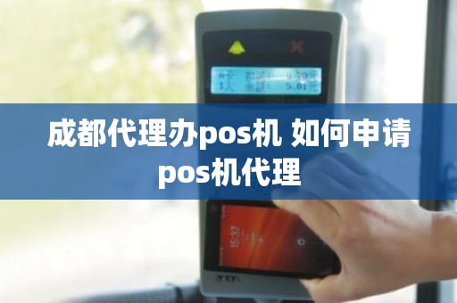 成都代理办pos机 如何申请pos机代理