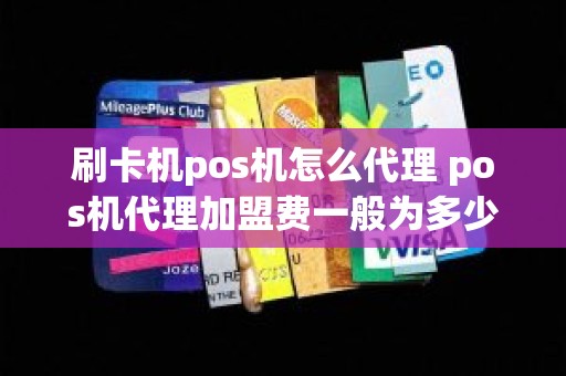 刷卡机pos机怎么代理 pos机代理加盟费一般为多少 刷卡机pos机怎么代理 pos机代理加盟费一般为多少