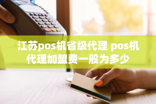 江苏pos机省级代理 pos机代理加盟费一般为多少