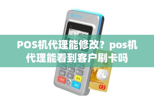 POS机代理能修改？pos机代理能看到客户刷卡吗