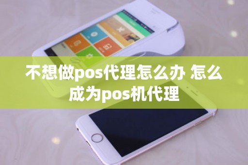 不想做pos代理怎么办 怎么成为pos机代理