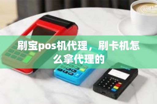 刷宝pos机代理，刷卡机怎么拿代理的