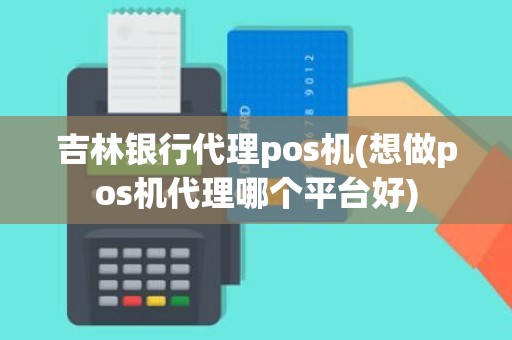 吉林银行代理pos机(想做pos机代理哪个平台好)