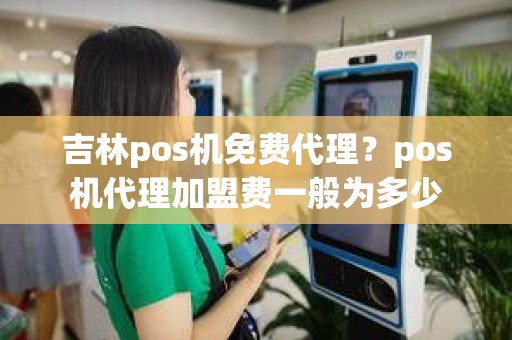 吉林pos机免费代理？pos机代理加盟费一般为多少