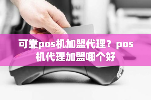 可靠pos机加盟代理？pos机代理加盟哪个好