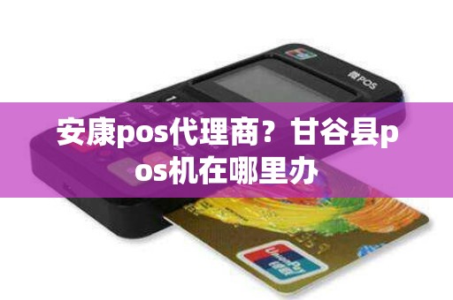 安康pos代理商？甘谷县pos机在哪里办