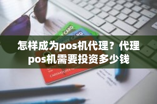 怎样成为pos机代理？代理pos机需要投资多少钱